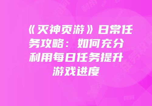 《灭神页游》日常任务攻略：如何充分利用每日任务提升游戏进度