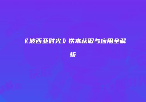 《波西亚时光》铁木获取与应用全解析