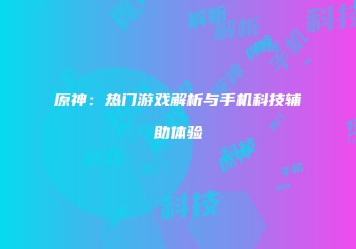 原神：热门游戏解析与手机科技辅助体验