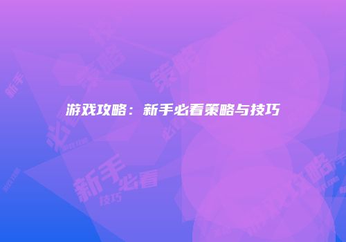 游戏攻略：新手必看策略与技巧
