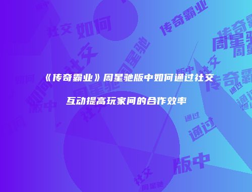 《传奇霸业》周星驰版中如何通过社交互动提高玩家间的合作效率