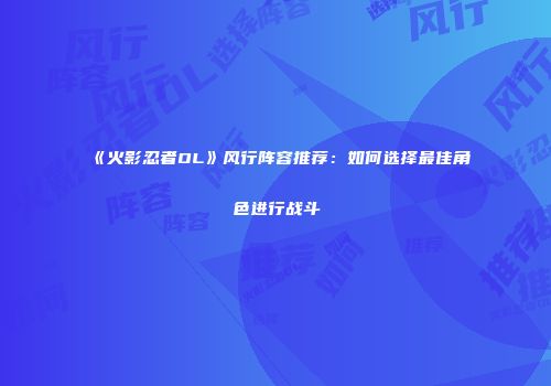 《火影忍者OL》风行阵容推荐：如何选择最佳角色进行战斗