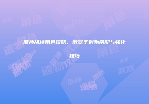 原神胡桃角色攻略：武器圣遗物搭配与强化技巧