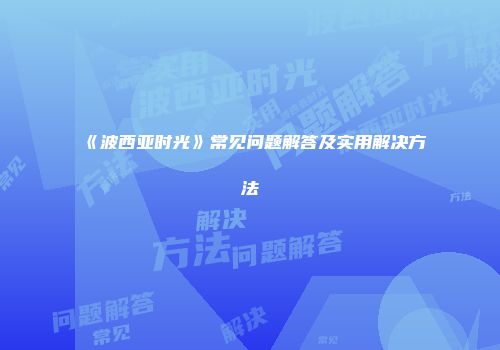 《波西亚时光》常见问题解答及实用解决方法
