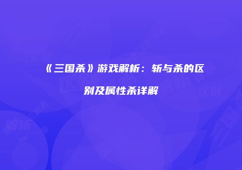 《三国杀》游戏解析：斩与杀的区别及属性杀详解