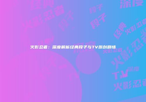 火影忍者：深度解析经典段子与TV原创剧情