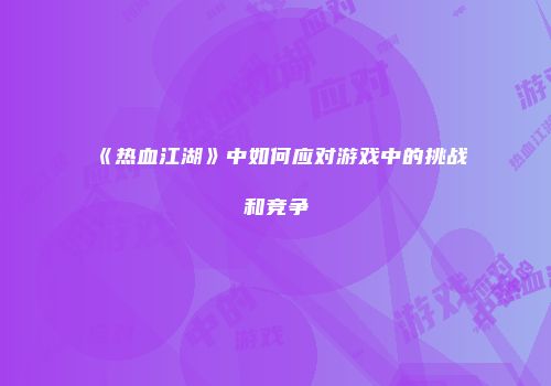 《热血江湖》中如何应对游戏中的挑战和竞争