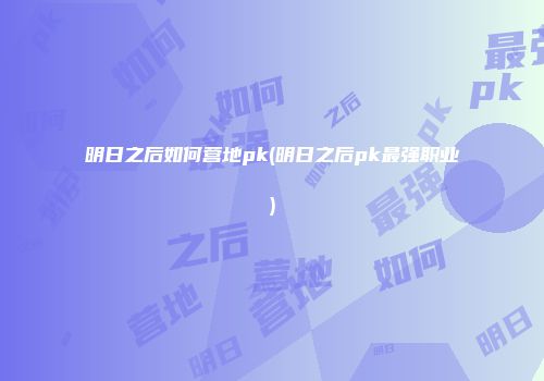 明日之后如何营地pk(明日之后pk最强职业)