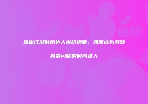 热血江湖时尚达人进阶指南：如何成为游戏内最闪耀的时尚达人