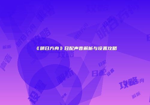 《明日方舟》日配声音解析与设置攻略