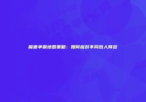 魔兽争霸地图策略：如何应对不同敌人阵容