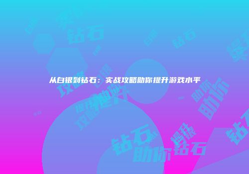 从白银到钻石：实战攻略助你提升游戏水平
