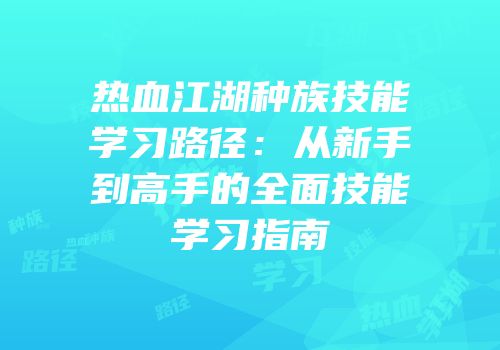 热血江湖种族技能学习路径：从新手到高手的全面技能学习指南