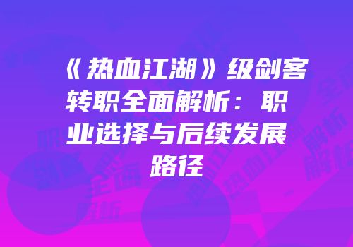 《热血江湖》级剑客转职全面解析:职业选择与后续发展路径