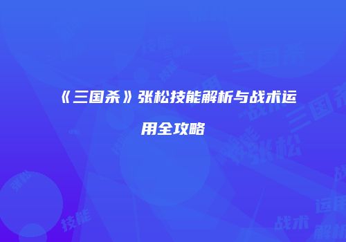 《三国杀》张松技能解析与战术运用全攻略