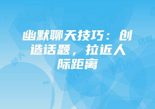 幽默聊天技巧：创造话题，拉近人际距离