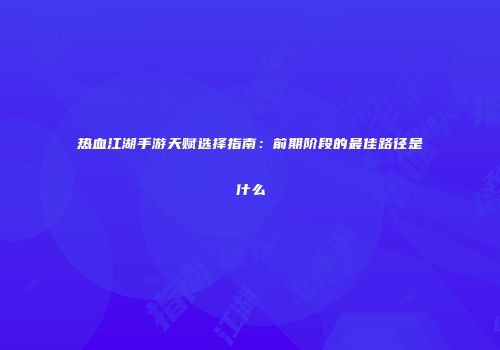 热血江湖手游天赋选择指南：前期阶段的最佳路径是什么