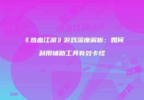 《热血江湖》游戏深度解析：如何利用辅助工具有效卡怪