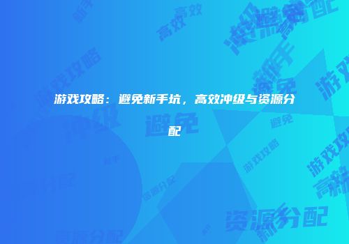 游戏攻略：避免新手坑，高效冲级与资源分配