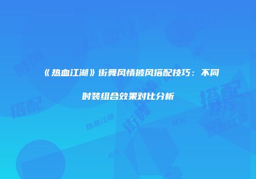 《热血江湖》街舞风情披风搭配技巧：不同时装组合效果对比分析