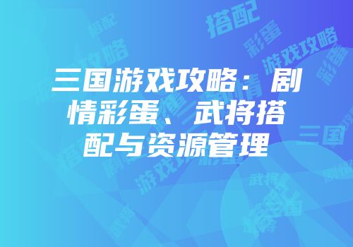 三国游戏攻略：剧情彩蛋、武将搭配与资源管理