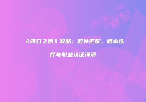 《明日之后》攻略：配件匹配、版本选择与职业认证详解