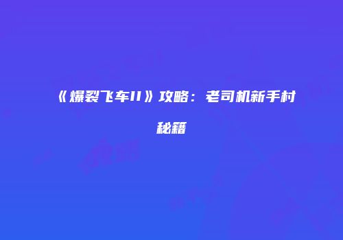 《爆裂飞车II》攻略：老司机新手村秘籍