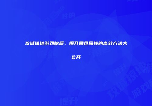 攻城掠地游戏秘籍：提升角色属性的高效方法大公开