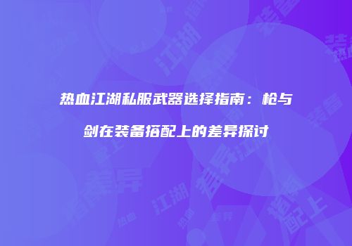 热血江湖私服武器选择指南:枪与剑在装备搭配上的差异探讨