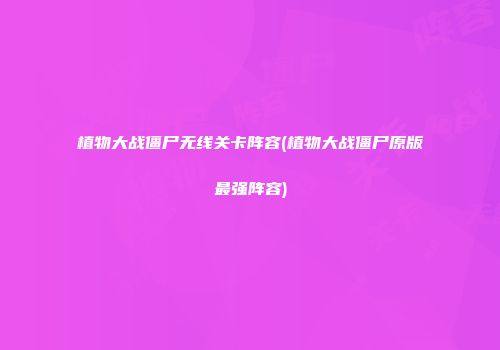 植物大战僵尸无线关卡阵容(植物大战僵尸原版最强阵容)