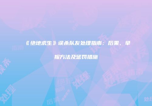 《绝地求生》误杀队友处理指南：后果、举报方法及惩罚措施
