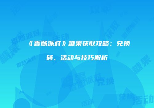 《香肠派对》糖果获取攻略：兑换码、活动与技巧解析