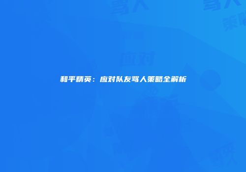 和平精英：应对队友骂人策略全解析