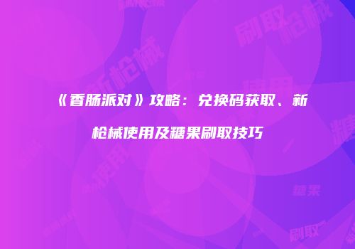 《香肠派对》攻略：兑换码获取、新枪械使用及糖果刷取技巧