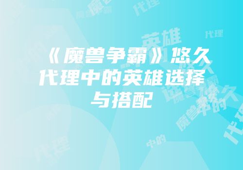 《魔兽争霸》悠久代理中的英雄选择与搭配