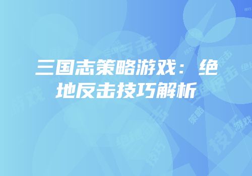 三国志策略游戏：绝地反击技巧解析