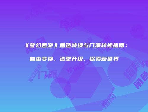 《梦幻西游》角色转换与门派转换指南：自由变换、造型升级、探索新世界