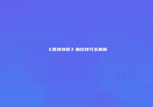 《激流快艇》操控技巧全解析