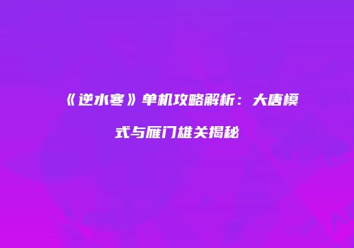 《逆水寒》单机攻略解析：大唐模式与雁门雄关揭秘