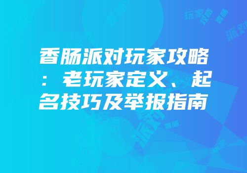 香肠派对玩家攻略：老玩家定义、起名技巧及举报指南