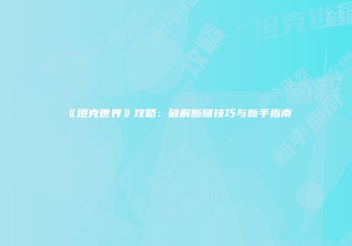 《坦克世界》攻略：破解断腿技巧与新手指南