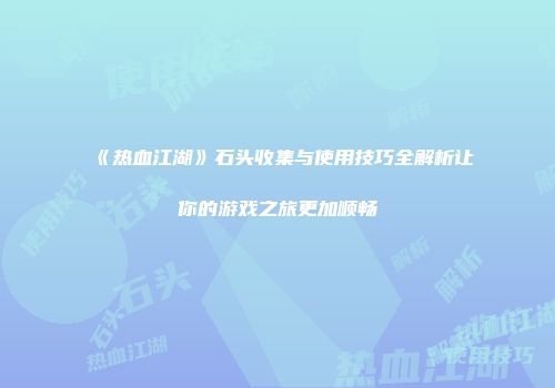 《热血江湖》石头收集与使用技巧全解析让你的游戏之旅更加顺畅