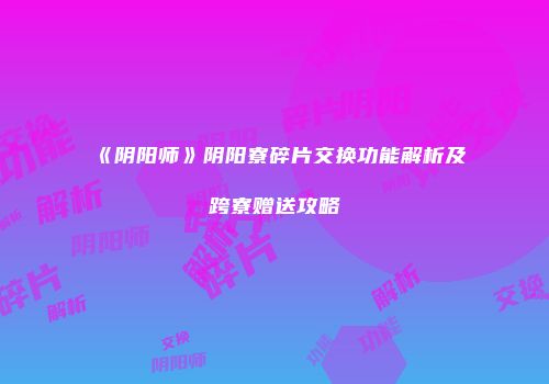 《阴阳师》阴阳寮碎片交换功能解析及跨寮赠送攻略