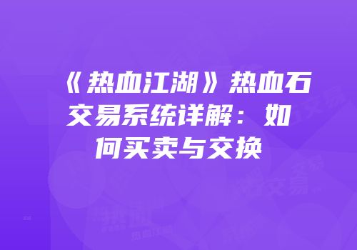 《热血江湖》热血石交易系统详解：如何买卖与交换