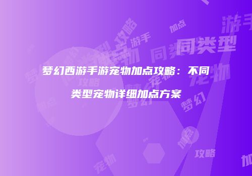 梦幻西游手游宠物加点攻略：不同类型宠物详细加点方案