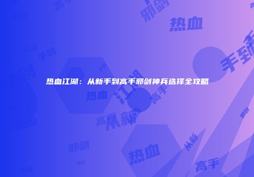 热血江湖：从新手到高手邪剑神兵选择全攻略