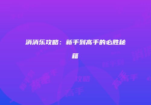 消消乐攻略：新手到高手的必胜秘籍