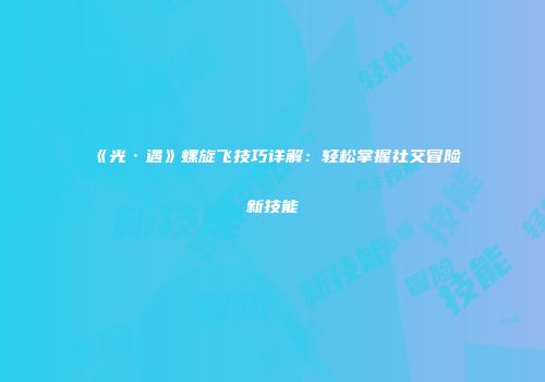 《光·遇》螺旋飞技巧详解：轻松掌握社交冒险新技能