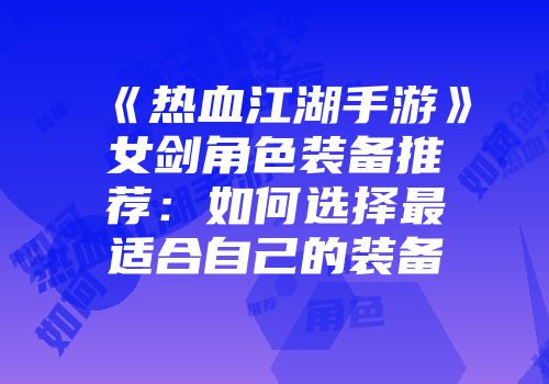 《热血江湖手游》女剑角色装备推荐：如何选择最适合自己的装备