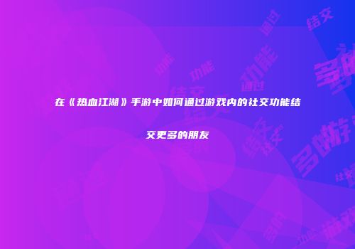在《热血江湖》手游中如何通过游戏内的社交功能结交更多的朋友